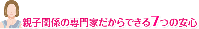 親子関係の専門家だからできる7つの安心